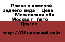 Рамка с камерой заднего вида. › Цена ­ 1 490 - Московская обл., Москва г. Авто » Другое   